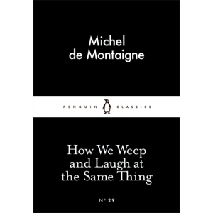 How We Weep and Laugh at the Same Thing Michel de Montaigne