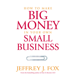 How To Make Big Money In Your Own Small Business Jeffrey J. Fox